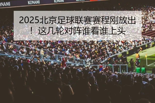 2025北京足球联赛赛程刚放出！这几轮对阵谁看谁上头