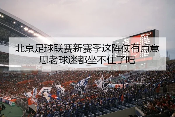 北京足球联赛新赛季这阵仗有点意思老球迷都坐不住了吧