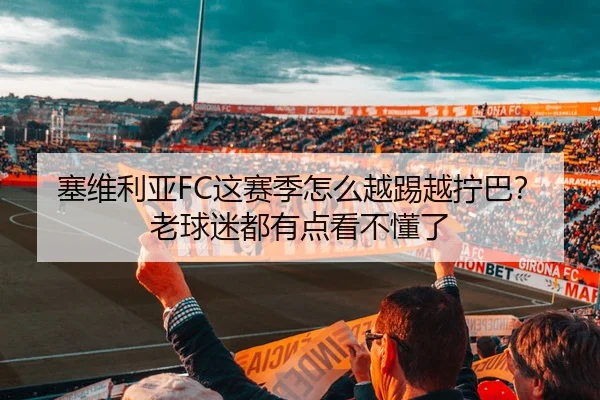 塞维利亚FC这赛季怎么越踢越拧巴？老球迷都有点看不懂了