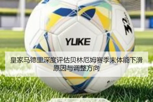 皇家马德里深度评估贝林厄姆赛季末体能下滑原因与调整方向