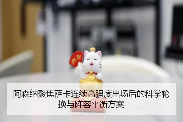 阿森纳聚焦萨卡连续高强度出场后的科学轮换与阵容平衡方案