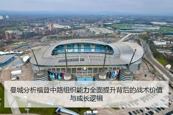 曼城分析福登中路组织能力全面提升背后的战术价值与成长逻辑