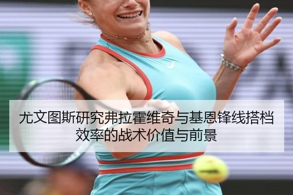 尤文图斯研究弗拉霍维奇与基恩锋线搭档效率的战术价值与前景