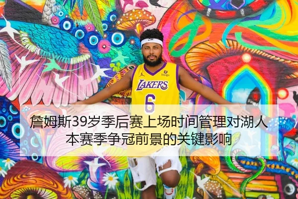 詹姆斯39岁季后赛上场时间管理对湖人本赛季争冠前景的关键影响