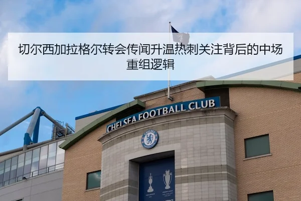 切尔西加拉格尔转会传闻升温热刺关注背后的中场重组逻辑