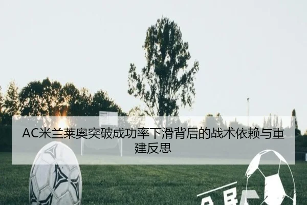 AC米兰莱奥突破成功率下滑背后的战术依赖与重建反思