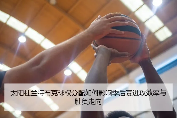 太阳杜兰特布克球权分配如何影响季后赛进攻效率与胜负走向