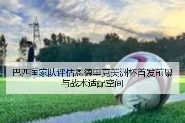 巴西国家队评估恩德里克美洲杯首发前景与战术适配空间