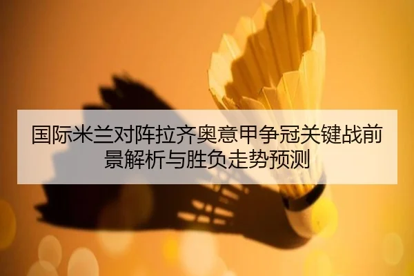 国际米兰对阵拉齐奥意甲争冠关键战前景解析与胜负走势预测