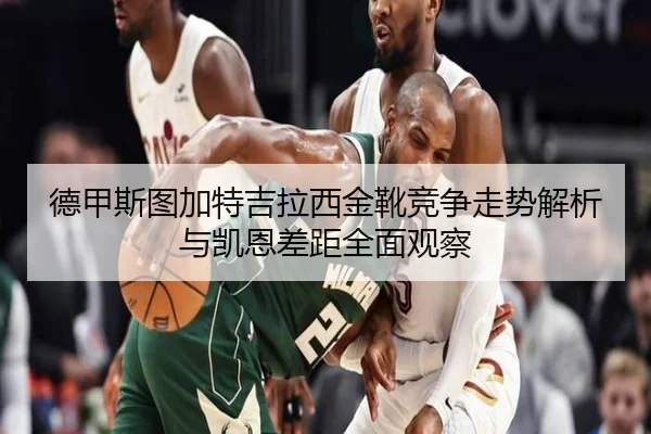 德甲斯图加特吉拉西金靴竞争走势解析与凯恩差距全面观察