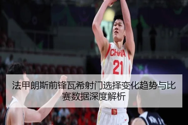 法甲朗斯前锋瓦希射门选择变化趋势与比赛数据深度解析