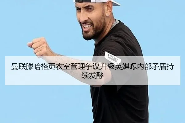 曼联滕哈格更衣室管理争议升级英媒曝内部矛盾持续发酵
