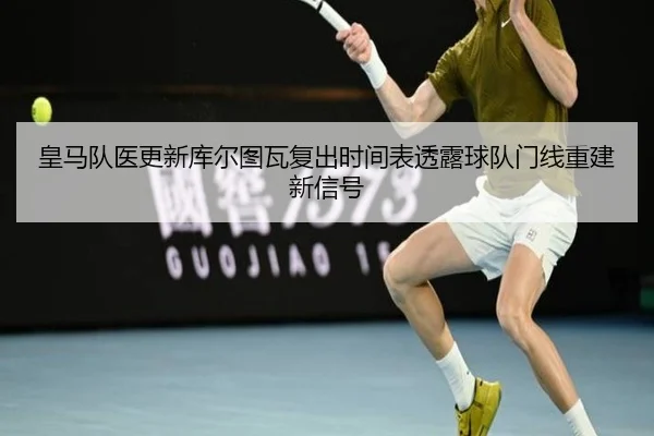 皇马队医更新库尔图瓦复出时间表透露球队门线重建新信号
