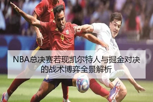 NBA总决赛若现凯尔特人与掘金对决的战术博弈全景解析