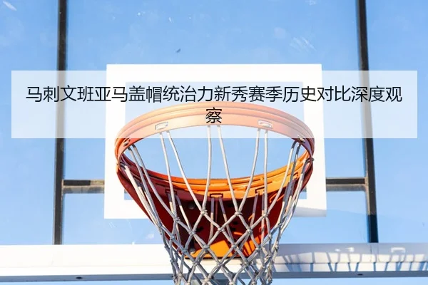 马刺文班亚马盖帽统治力新秀赛季历史对比深度观察