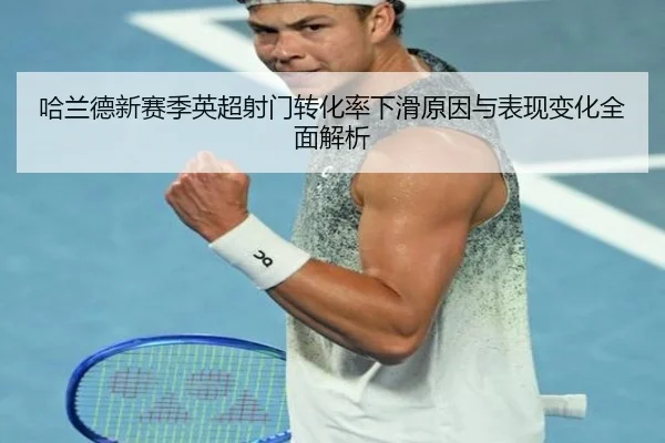 哈兰德新赛季英超射门转化率下滑原因与表现变化全面解析