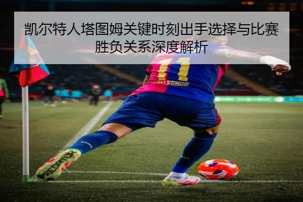 凯尔特人塔图姆关键时刻出手选择与比赛胜负关系深度解析