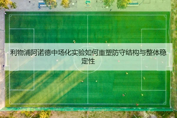 利物浦阿诺德中场化实验如何重塑防守结构与整体稳定性