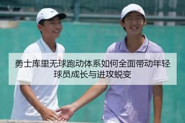 勇士库里无球跑动体系如何全面带动年轻球员成长与进攻蜕变