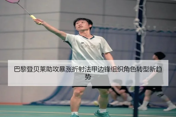 巴黎登贝莱助攻暴涨折射法甲边锋组织角色转型新趋势