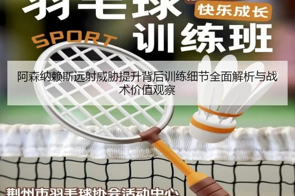 阿森纳赖斯远射威胁提升背后训练细节全面解析与战术价值观察