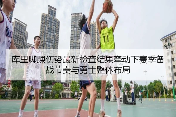 库里脚踝伤势最新检查结果牵动下赛季备战节奏与勇士整体布局