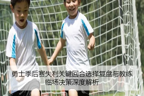 勇士季后赛失利关键回合选择复盘与教练临场决策深度解析
