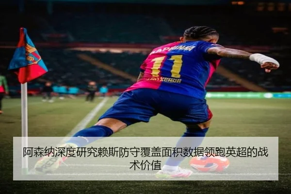 阿森纳深度研究赖斯防守覆盖面积数据领跑英超的战术价值