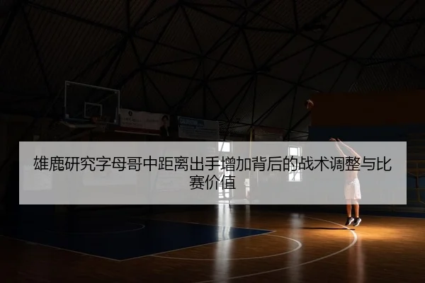 雄鹿研究字母哥中距离出手增加背后的战术调整与比赛价值