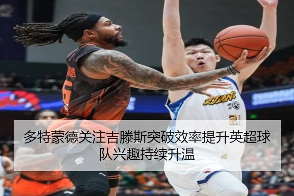 多特蒙德关注吉滕斯突破效率提升英超球队兴趣持续升温