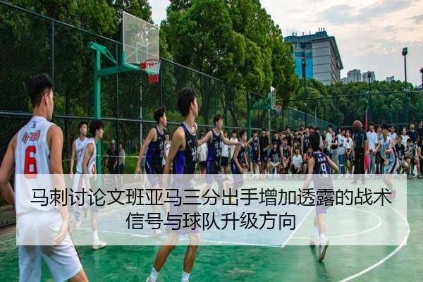 马刺讨论文班亚马三分出手增加透露的战术信号与球队升级方向