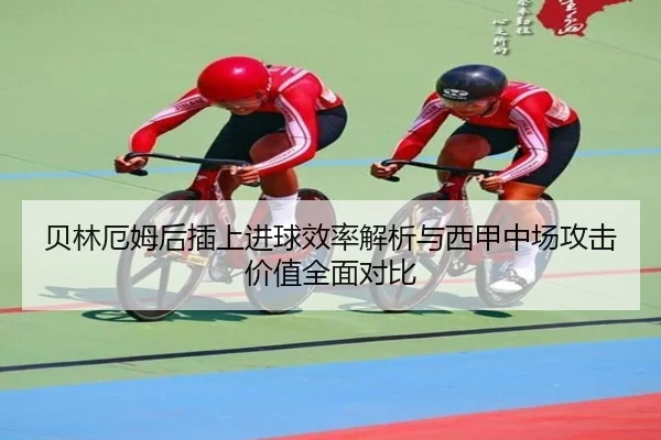 贝林厄姆后插上进球效率解析与西甲中场攻击价值全面对比