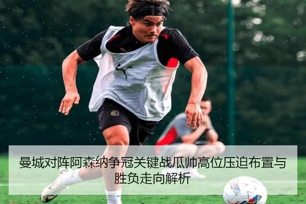 曼城对阵阿森纳争冠关键战瓜帅高位压迫布置与胜负走向解析
