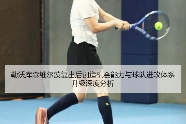 勒沃库森维尔茨复出后创造机会能力与球队进攻体系升级深度分析