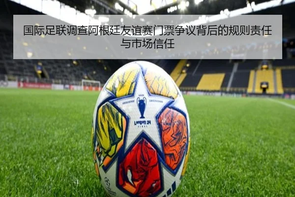 国际足联调查阿根廷友谊赛门票争议背后的规则责任与市场信任