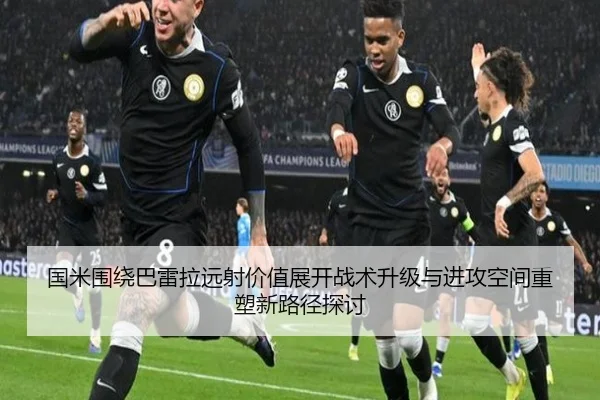国米围绕巴雷拉远射价值展开战术升级与进攻空间重塑新路径探讨