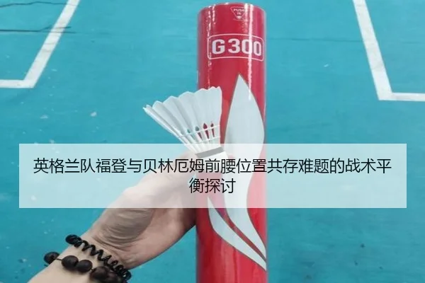 英格兰队福登与贝林厄姆前腰位置共存难题的战术平衡探讨