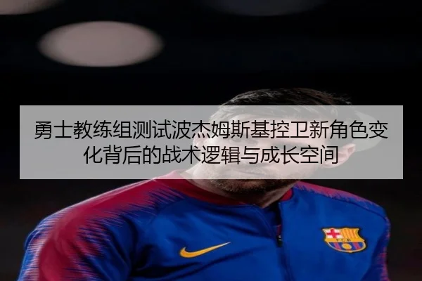 勇士教练组测试波杰姆斯基控卫新角色变化背后的战术逻辑与成长空间