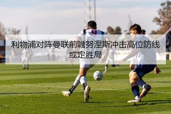 利物浦对阵曼联前瞻努涅斯冲击高位防线或定胜局