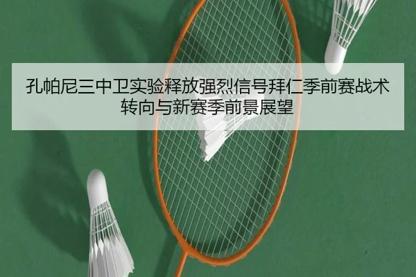 孔帕尼三中卫实验释放强烈信号拜仁季前赛战术转向与新赛季前景展望