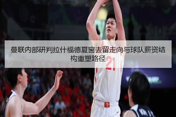 曼联内部研判拉什福德夏窗去留走向与球队薪资结构重塑路径