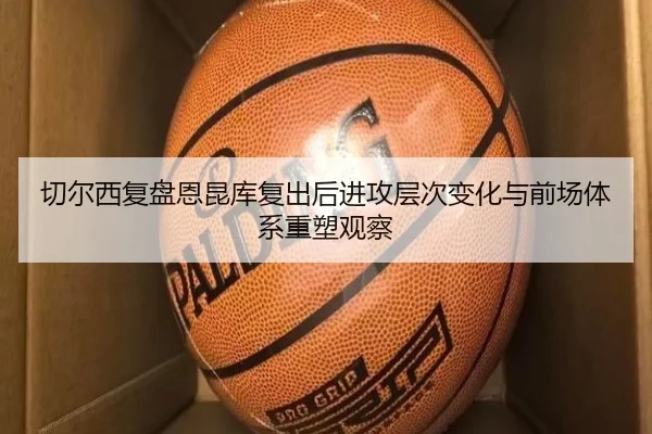 切尔西复盘恩昆库复出后进攻层次变化与前场体系重塑观察