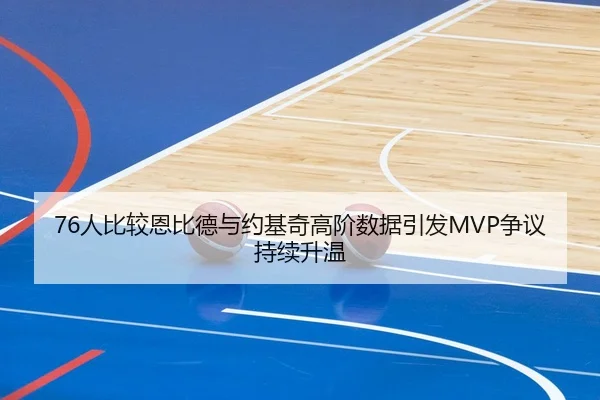 76人比较恩比德与约基奇高阶数据引发MVP争议持续升温