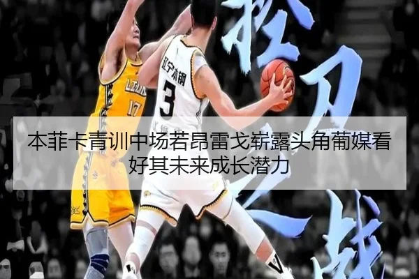 本菲卡青训中场若昂雷戈崭露头角葡媒看好其未来成长潜力