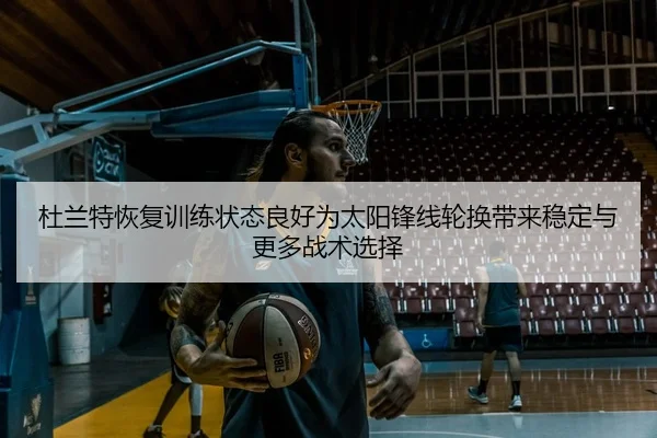 杜兰特恢复训练状态良好为太阳锋线轮换带来稳定与更多战术选择