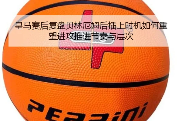 皇马赛后复盘贝林厄姆后插上时机如何重塑进攻推进节奏与层次