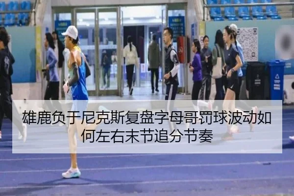 雄鹿负于尼克斯复盘字母哥罚球波动如何左右末节追分节奏