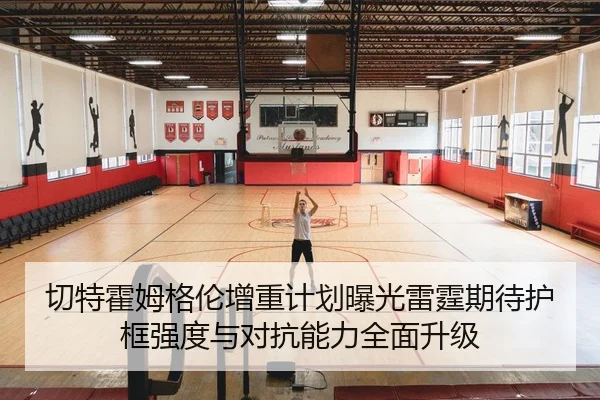 切特霍姆格伦增重计划曝光雷霆期待护框强度与对抗能力全面升级