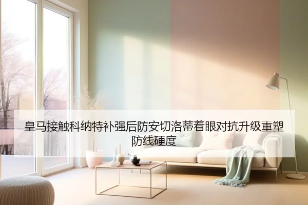 皇马接触科纳特补强后防安切洛蒂着眼对抗升级重塑防线硬度